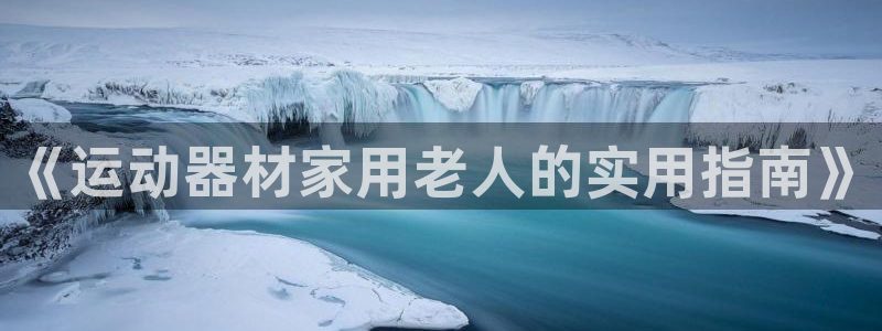 征途国际集团简介：《运动器材家用老人的实用指南》