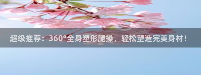 征途国际平台注册流程图：超级推荐：360°全身塑形腿操，轻松
