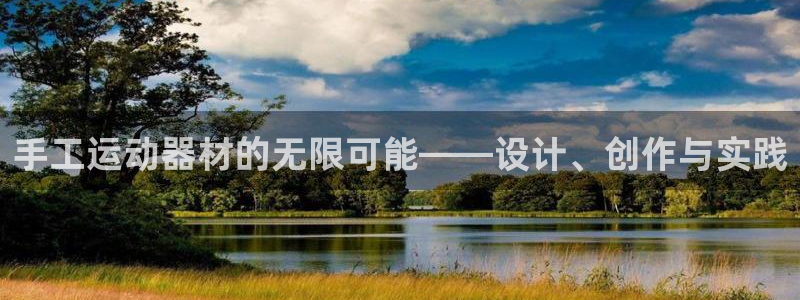 征途国际招商电话地址是多少：手工运动器材的无限可能——设计、