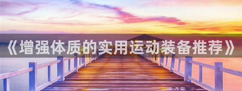 征途国际招商电话地址是多少：《增强体质的实用运动装备