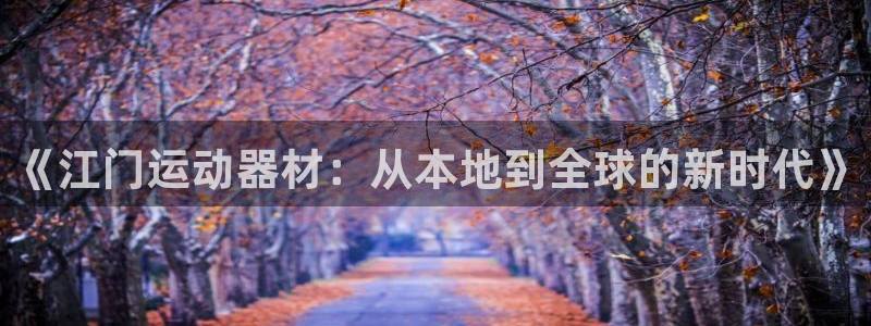 征途国际招商电话是多少：《江门运动器材：从本地到全球