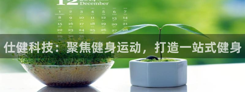 征途国际招商电话号码：仕健科技：聚焦健身运动，打造一