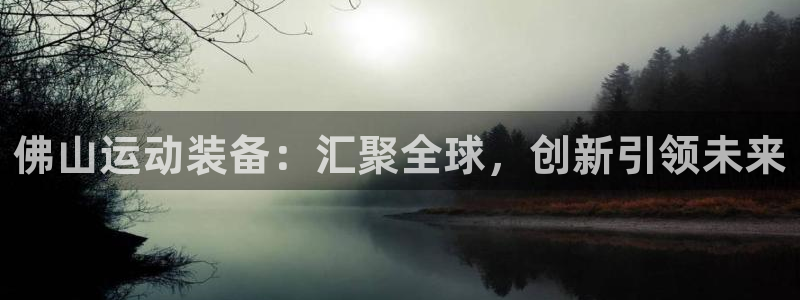 征途国际联系电话：佛山运动装备：汇聚全球，创新引领未来