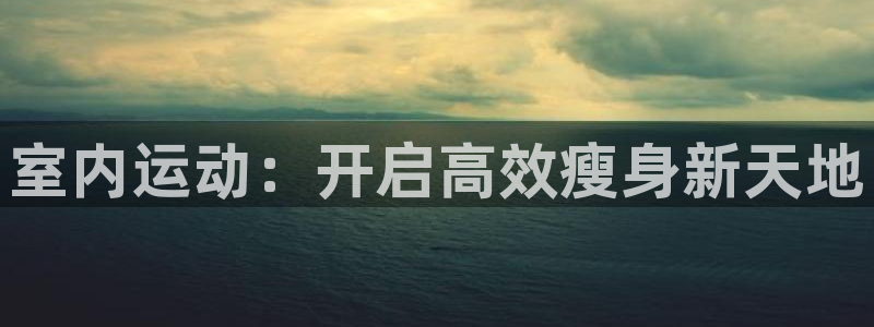 征途国际娱乐代理怎么样：室内运动：开启高效瘦身新天地